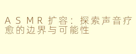 ASMR扩容：探索声音疗愈的边界与可能性