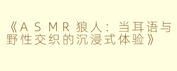 《ASMR狼人：当耳语与野性交织的沉浸式体验》