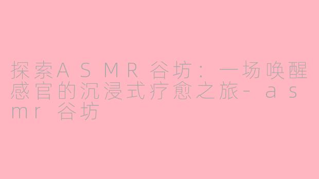 探索ASMR谷坊：一场唤醒感官的沉浸式疗愈之旅-asmr谷坊