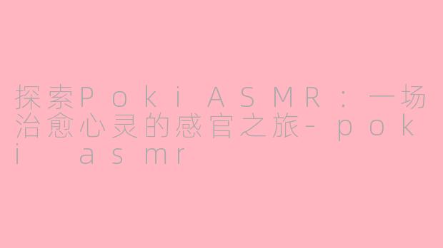 探索PokiASMR：一场治愈心灵的感官之旅-poki asmr