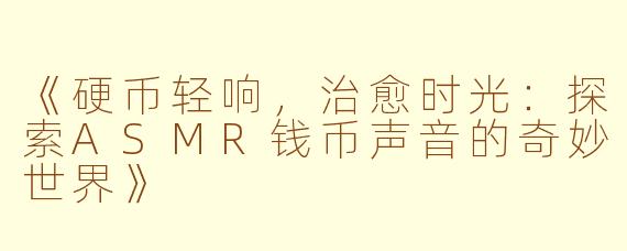 《硬币轻响,治愈时光:探索ASMR钱币声音的奇妙世界》