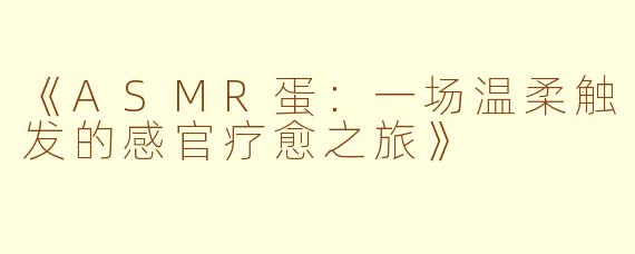 《ASMR蛋：一场温柔触发的感官疗愈之旅》