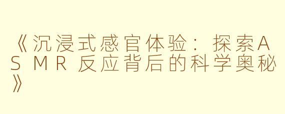 《沉浸式感官体验：探索ASMR反应背后的科学奥秘》