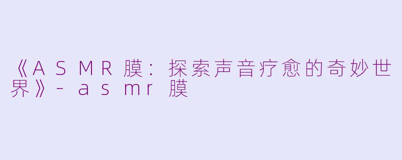 《ASMR膜：探索声音疗愈的奇妙世界》-asmr膜