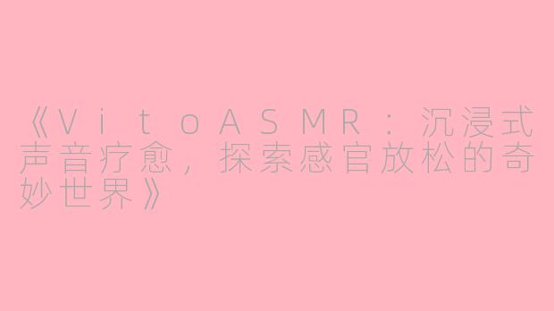 《VitoASMR：沉浸式声音疗愈，探索感官放松的奇妙世界》