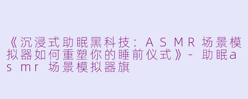 《沉浸式助眠黑科技：ASMR场景模拟器如何重塑你的睡前仪式》-助眠asmr场景模拟器旗