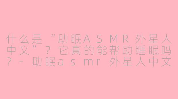 什么是“助眠ASMR外星人中文”？它真的能帮助睡眠吗？-助眠asmr外星人中文