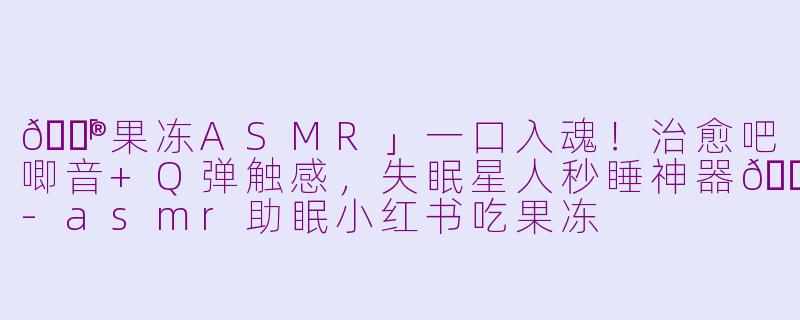 🍮「果冻ASMR」一口入魂！治愈吧唧音+Q弹触感，失眠星人秒睡神器💤-asmr助眠小红书吃果冻