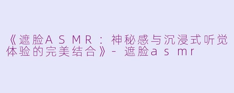 《遮脸ASMR：神秘感与沉浸式听觉体验的完美结合》-遮脸asmr