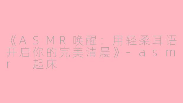 《ASMR唤醒：用轻柔耳语开启你的完美清晨》-asmr 起床