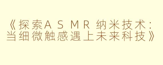 《探索ASMR纳米技术：当细微触感遇上未来科技》
