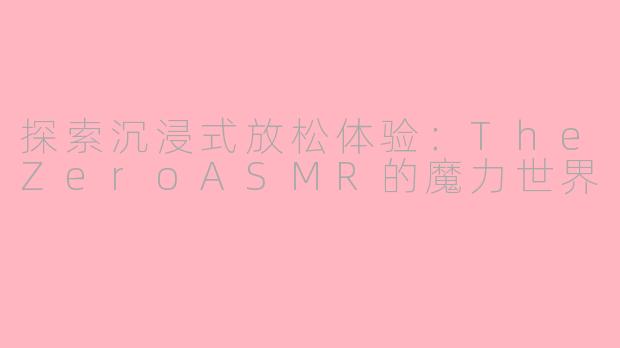 探索沉浸式放松体验：TheZeroASMR的魔力世界