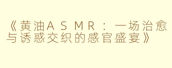 《黄油ASMR:一场治愈与诱惑交织的感官盛宴》