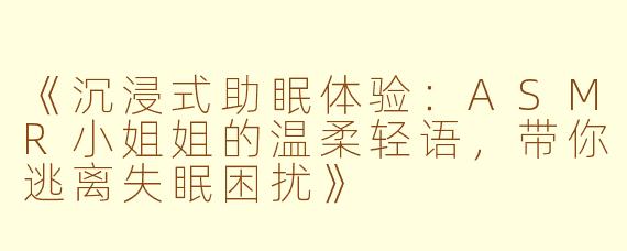 《沉浸式助眠体验：ASMR小姐姐的温柔轻语，带你逃离失眠困扰》
