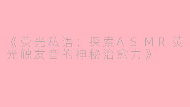 《荧光私语：探索ASMR荧光触发音的神秘治愈力》