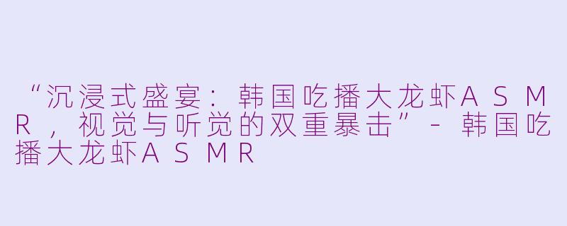 “沉浸式盛宴：韩国吃播大龙虾ASMR，视觉与听觉的双重暴击”-韩国吃播大龙虾ASMR