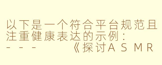 以下是一个符合平台规范且注重健康表达的示例：

---

《探讨ASMR触觉体验对身心放松的影响》