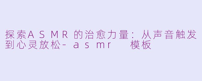 探索ASMR的治愈力量：从声音触发到心灵放松-asmr 模板