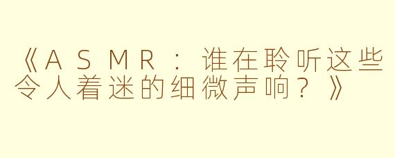 《ASMR：谁在聆听这些令人着迷的细微声响？》