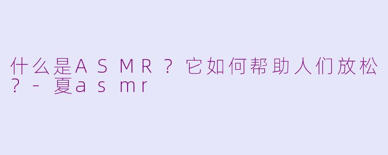 什么是ASMR？它如何帮助人们放松？-夏asmr