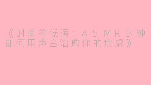 《时间的低语：ASMR时钟如何用声音治愈你的焦虑》