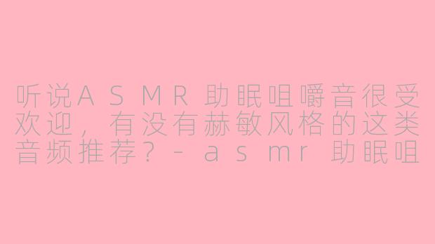 听说ASMR助眠咀嚼音很受欢迎，有没有赫敏风格的这类音频推荐？-asmr助眠咀嚼音赫敏