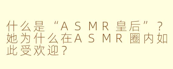 什么是“ASMR皇后”?她为什么在ASMR圈内如此受欢迎?
