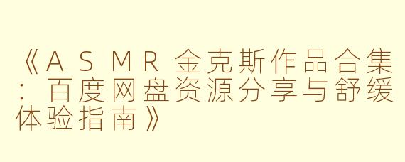 《ASMR金克斯作品合集：百度网盘资源分享与舒缓体验指南》