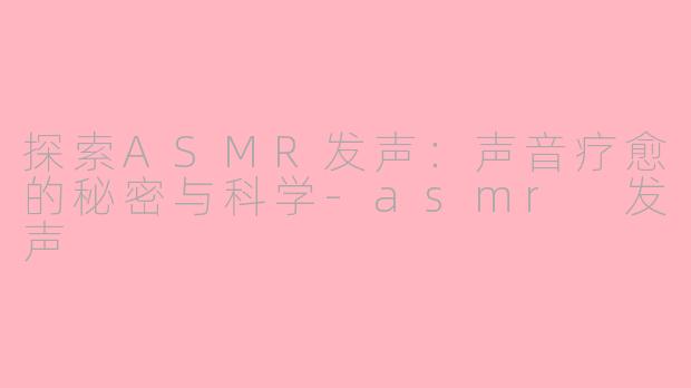 探索ASMR发声：声音疗愈的秘密与科学-asmr 发声
