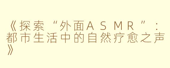 《探索“外面ASMR”：都市生活中的自然疗愈之声》
