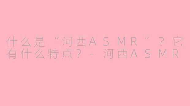 什么是“河西ASMR”？它有什么特点？-河西ASMR