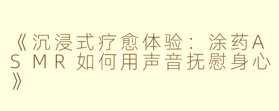 《沉浸式疗愈体验：涂药ASMR如何用声音抚慰身心》