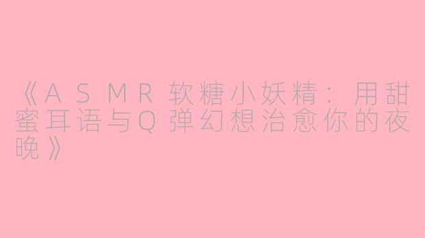 《ASMR软糖小妖精：用甜蜜耳语与Q弹幻想治愈你的夜晚》