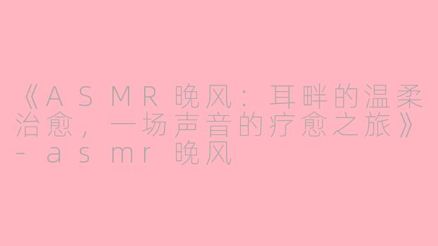 《ASMR晚风：耳畔的温柔治愈，一场声音的疗愈之旅》-asmr晚风