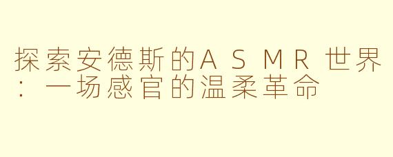 探索安德斯的ASMR世界：一场感官的温柔革命