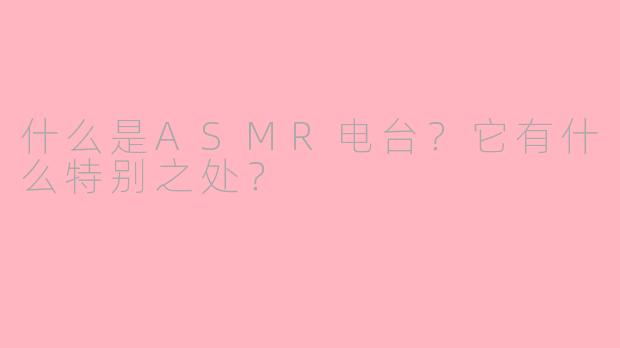 什么是ASMR电台？它有什么特别之处？