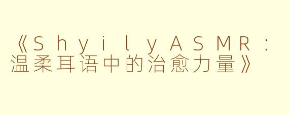 《ShyilyASMR：温柔耳语中的治愈力量》