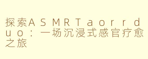 探索ASMRTaorrduo：一场沉浸式感官疗愈之旅