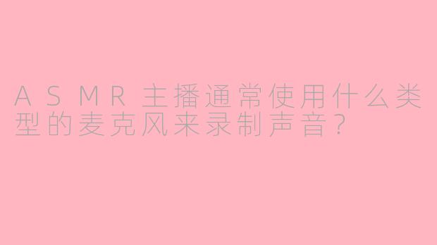 ASMR主播通常使用什么类型的麦克风来录制声音？