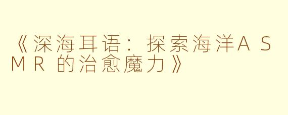 《深海耳语：探索海洋ASMR的治愈魔力》
