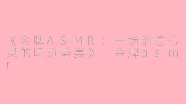 《金牌ASMR：一场治愈心灵的听觉盛宴》-金牌asmr