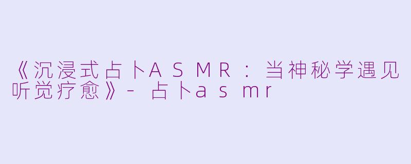 《沉浸式占卜ASMR：当神秘学遇见听觉疗愈》-占卜asmr