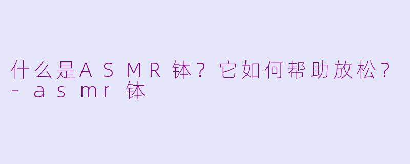 什么是ASMR钵？它如何帮助放松？-asmr钵