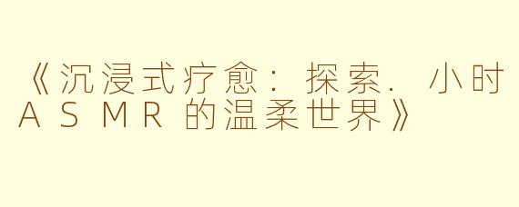 《沉浸式疗愈：探索.小时ASMR的温柔世界》