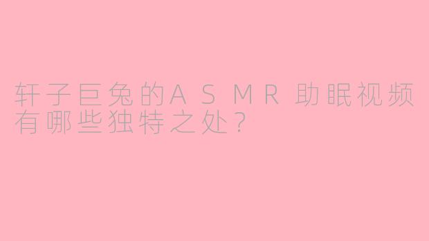 轩子巨兔的ASMR助眠视频有哪些独特之处？