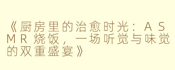 《厨房里的治愈时光：ASMR烧饭，一场听觉与味觉的双重盛宴》