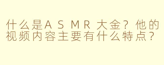 什么是ASMR大金？他的视频内容主要有什么特点？