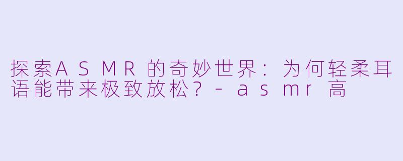 探索ASMR的奇妙世界：为何轻柔耳语能带来极致放松？-asmr高