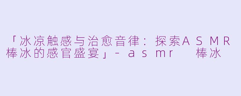 「冰凉触感与治愈音律：探索ASMR棒冰的感官盛宴」-asmr 棒冰