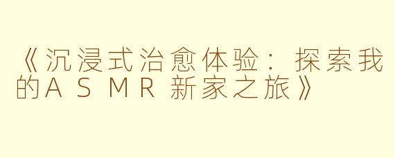 《沉浸式治愈体验：探索我的ASMR新家之旅》